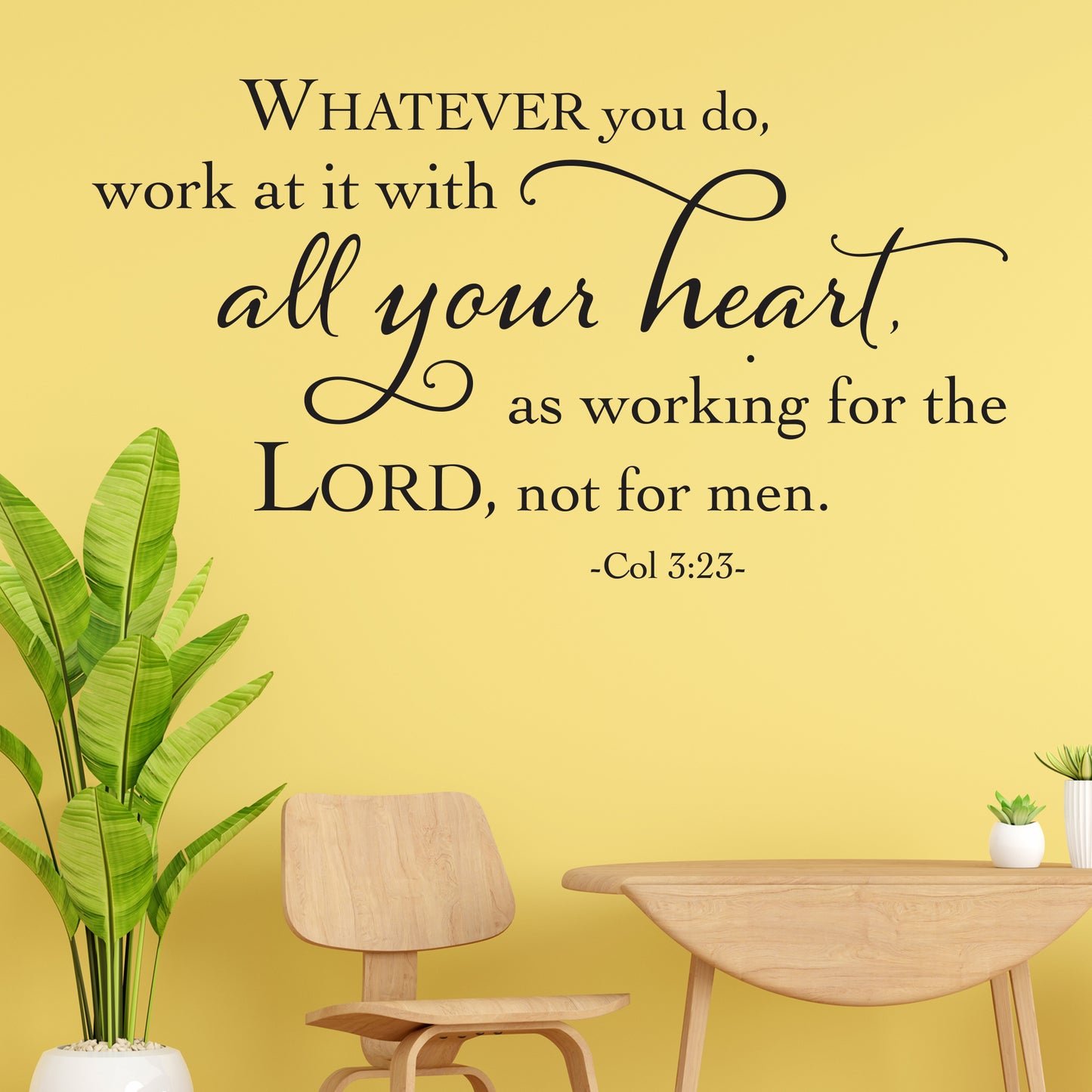 Whatever you do, work at it with all your heart, as working for the Lords, not for men. Colossians 3:23 Removable scripture wall decal