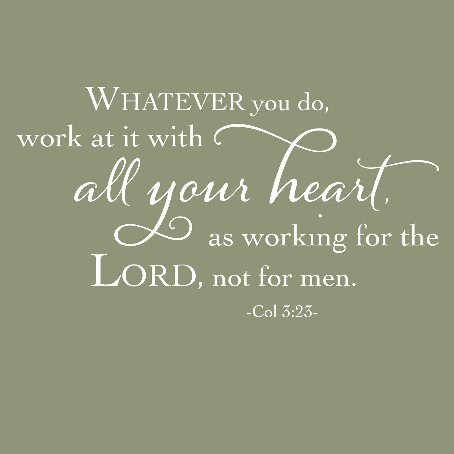 Whatever you do, work at it with all your heart, as working for the Lords, not for men. Col 3:23 Removable Bible verse wall decal