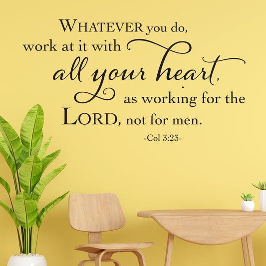 Whatever you do, work at it with all your heart, as working for the Lords, not for men.  Colossians 3:23 Removable scripture wall decal